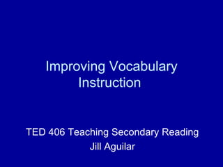 Improving Vocabulary Instruction  TED 406 Teaching Secondary Reading Jill Aguilar 