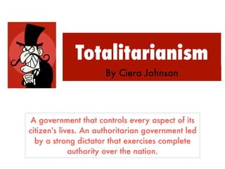 Totalitarianism
                      By Ciera Johnson




 A government that controls every aspect of its
citizen's lives. An authoritarian government led
  by a strong dictator that exercises complete
             authority over the nation.
 