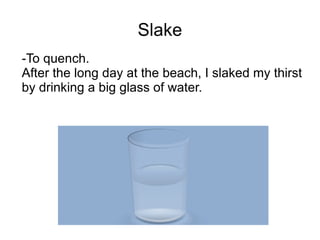 Slake
-To quench.
After the long day at the beach, I slaked my thirst
by drinking a big glass of water.
 