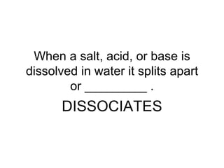 When a salt, acid, or base is
dissolved in water it splits apart
        or _________ .
       DISSOCIATES
 