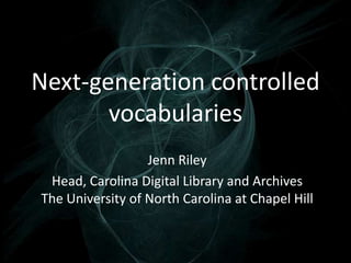 Next-generation controlled
vocabularies
Jenn Riley
Head, Carolina Digital Library and Archives
The University of North Carolina at Chapel Hill

 