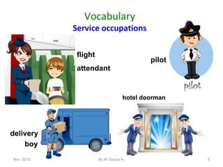 Vocabulary

Service occupations
flight

pilot

attendant

hotel doorman

delivery
boy
Nov. 2013.

By W García N.

5

 