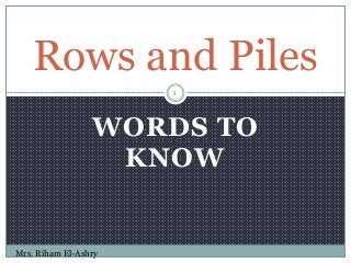 Rows and Piles 
WORDS TO 
KNOW 
Mrs. Riham El-Ashry 
1 
 