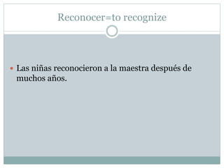 Reconocer=to recognize
Las niñas reconocieron a la maestra después de
muchos años.