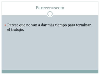 Parecer=seem
Parece que no van a dar más tiempo para terminar
el trabajo.