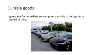 Durable goods
• goods not for immediate consumption and able to be kept for a
period of time.
 