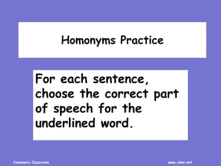 Coleman’s Classroom www.clmn.net
Homonyms Practice
For each sentence,
choose the correct part
of speech for the
underlined word.
 