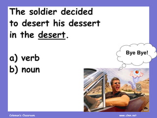 Coleman’s Classroom www.clmn.net
The soldier decided
to desert his dessert
in the desert.
a) verb
b) noun
Bye Bye!
 