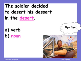 Coleman’s Classroom www.clmn.net
The soldier decided
to desert his dessert
in the desert.
a) verb
b) noun
Bye Bye!
 