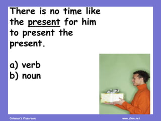 Coleman’s Classroom www.clmn.net
There is no time like
the present for him
to present the
present.
a) verb
b) noun
 