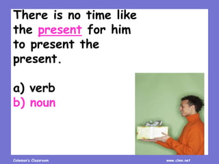 Coleman’s Classroom www.clmn.net
There is no time like
the present for him
to present the
present.
a) verb
b) noun
 