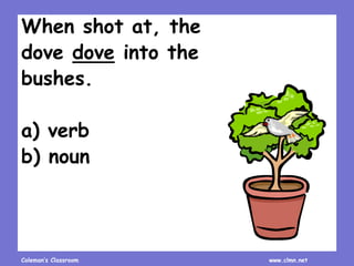 Coleman’s Classroom www.clmn.net
When shot at, the
dove dove into the
bushes.
a) verb
b) noun
 