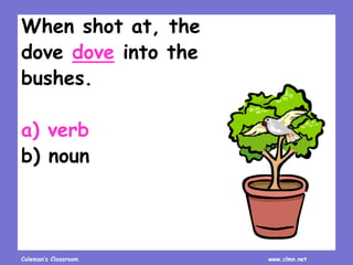 Coleman’s Classroom www.clmn.net
When shot at, the
dove dove into the
bushes.
a) verb
b) noun
 
