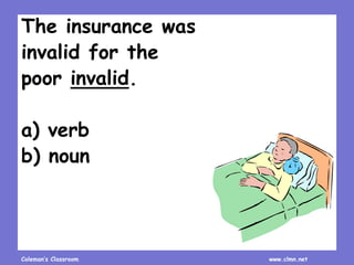 Coleman’s Classroom www.clmn.net
The insurance was
invalid for the
poor invalid.
a) verb
b) noun
 