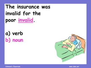 Coleman’s Classroom www.clmn.net
The insurance was
invalid for the
poor invalid.
a) verb
b) noun
 