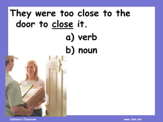 Coleman’s Classroom www.clmn.net
They were too close to the
door to close it.
a) verb
b) noun
 