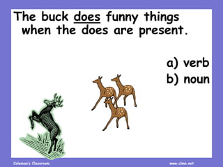 Coleman’s Classroom www.clmn.net
The buck does funny things
when the does are present.
a) verb
b) noun
 