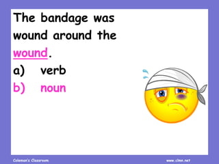Coleman’s Classroom www.clmn.net
The bandage was
wound around the
wound.
a) verb
b) noun
 