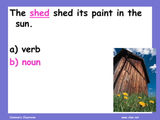 Coleman’s Classroom www.clmn.net
The shed shed its paint in the
sun.
a) verb
b) noun
 