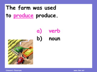 Coleman’s Classroom www.clmn.net
The farm was used
to produce produce.
a) verb
b) noun
 