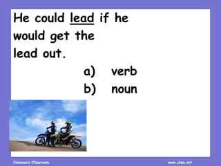 Coleman’s Classroom www.clmn.net
He could lead if he
would get the
lead out.
a) verb
b) noun
 