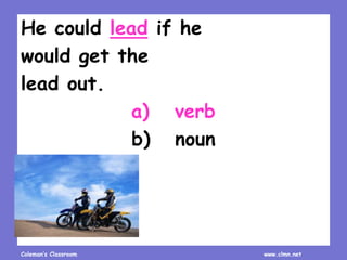 Coleman’s Classroom www.clmn.net
He could lead if he
would get the
lead out.
a) verb
b) noun
 