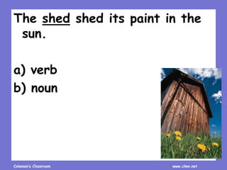 Coleman’s Classroom www.clmn.net
The shed shed its paint in the
sun.
a) verb
b) noun
 