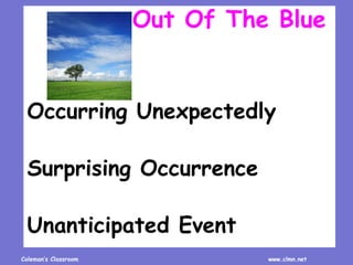 Coleman’s Classroom www.clmn.net
Out Of The Blue
Occurring Unexpectedly
Surprising Occurrence
Unanticipated Event
 