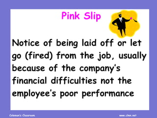 Coleman’s Classroom www.clmn.net
Pink Slip
Notice of being laid off or let
go (fired) from the job, usually
because of the company’s
financial difficulties not the
employee’s poor performance
 