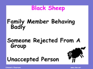 Coleman’s Classroom www.clmn.net
Black Sheep
Family Member Behaving
Badly
Someone Rejected From A
Group
Unaccepted Person
 