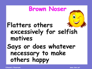 Coleman’s Classroom www.clmn.net
Brown Noser
Flatters others
excessively for selfish
motives
Says or does whatever
necessary to make
others happy
 