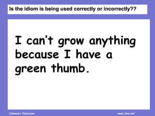 Coleman’s Classroom www.clmn.net
I can’t grow anything
because I have a
green thumb.
Is the idiom is being used correctly or incorrectly??
 