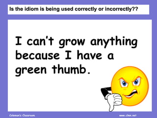 Coleman’s Classroom www.clmn.net
I can’t grow anything
because I have a
green thumb.
Is the idiom is being used correctly or incorrectly??
 