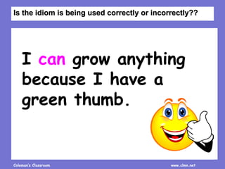 Coleman’s Classroom www.clmn.net
I can grow anything
because I have a
green thumb.
Is the idiom is being used correctly or incorrectly??
 