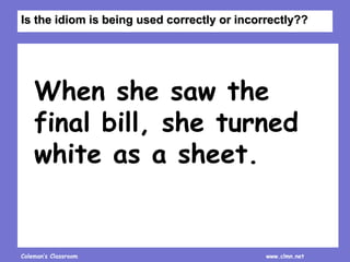 Coleman’s Classroom www.clmn.net
When she saw the
final bill, she turned
white as a sheet.
Is the idiom is being used correctly or incorrectly??
 