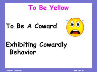 Coleman’s Classroom www.clmn.net
To Be Yellow
To Be A Coward
Exhibiting Cowardly
Behavior
 