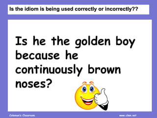 Coleman’s Classroom www.clmn.net
Is he the golden boy
because he
continuously brown
noses?
Is the idiom is being used correctly or incorrectly??
 