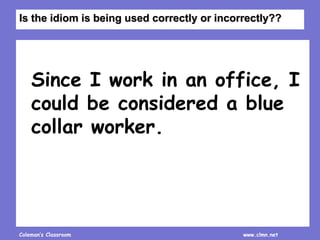 Coleman’s Classroom www.clmn.net
Since I work in an office, I
could be considered a blue
collar worker.
Is the idiom is being used correctly or incorrectly??
 