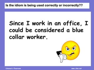 Coleman’s Classroom www.clmn.net
Since I work in an office, I
could be considered a blue
collar worker.
Is the idiom is being used correctly or incorrectly??
 