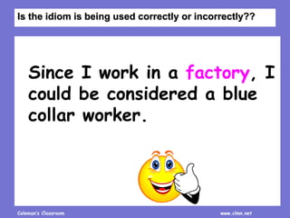 Coleman’s Classroom www.clmn.net
Since I work in a factory, I
could be considered a blue
collar worker.
Is the idiom is being used correctly or incorrectly??
 