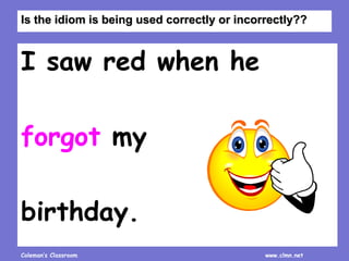Coleman’s Classroom www.clmn.net
I saw red when he
forgot my
birthday.
Is the idiom is being used correctly or incorrectly??
 