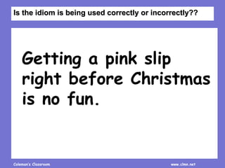 Coleman’s Classroom www.clmn.net
Getting a pink slip
right before Christmas
is no fun.
Is the idiom is being used correctly or incorrectly??
 