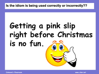 Coleman’s Classroom www.clmn.net
Getting a pink slip
right before Christmas
is no fun.
Is the idiom is being used correctly or incorrectly??
 