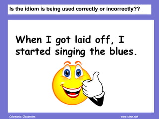 Coleman’s Classroom www.clmn.net
When I got laid off, I
started singing the blues.
Is the idiom is being used correctly or incorrectly??
 