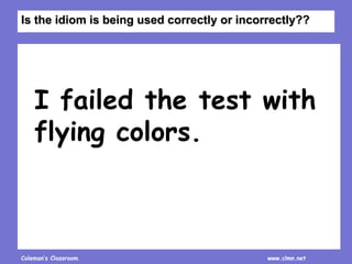 Coleman’s Classroom www.clmn.net
I failed the test with
flying colors.
Is the idiom is being used correctly or incorrectly??
 