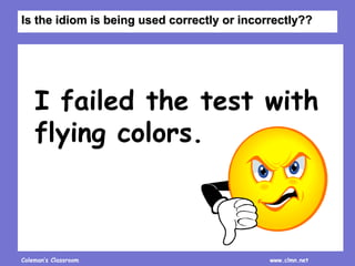 Coleman’s Classroom www.clmn.net
I failed the test with
flying colors.
Is the idiom is being used correctly or incorrectly??
 