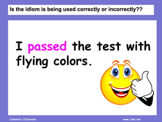 Coleman’s Classroom www.clmn.net
I passed the test with
flying colors.
Is the idiom is being used correctly or incorrectly??
 