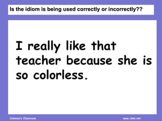 Coleman’s Classroom www.clmn.net
I really like that
teacher because she is
so colorless.
Is the idiom is being used correctly or incorrectly??
 