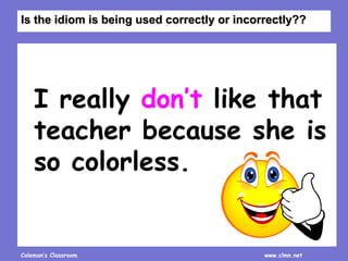Coleman’s Classroom www.clmn.net
I really don’t like that
teacher because she is
so colorless.
Is the idiom is being used correctly or incorrectly??
 