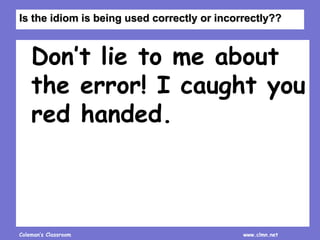 Coleman’s Classroom www.clmn.net
Don’t lie to me about
the error! I caught you
red handed.
Is the idiom is being used correctly or incorrectly??
 